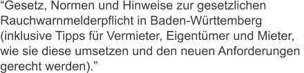 “Gesetz, Normen und Hinweise zur gesetzlichen  Rauchwarnmelderpflicht in Baden-Württemberg  (inklusive Tipps für Vermieter, Eigentümer und Mieter, wie sie diese umsetzen und den neuen Anforderungen  gerecht werden).”